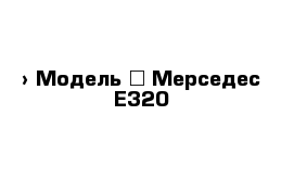  › Модель ­ Мерседес Е320